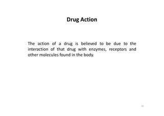 55
Drug Action
The action of a drug is believed to be due to the
interaction of that drug with enzymes, receptors and
other molecules found in the body.
 