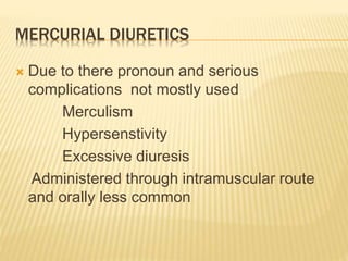 MERCURIAL DIURETICS
 Due to there pronoun and serious
complications not mostly used
Merculism
Hypersenstivity
Excessive diuresis
Administered through intramuscular route
and orally less common
 