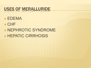 USES OF MERALLURIDE
 EDEMA
 CHF
 NEPHROTIC SYNDROME
 HEPATIC CIRRHOSIS
 
