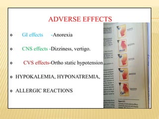 ADVERSE EFFECTS
 GI effects -Anorexia
 CNS effects -Dizziness, vertigo.
 CVS effects-Ortho static hypotension.
 HYPOKALEMIA, HYPONATREMIA,
 ALLERGIC REACTIONS
 