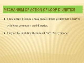 MECHANISM OF ACTION OF LOOP DIURETICS
 These agents produce a peak diuresis much greater than observed
with other commonly used diuretics.
 They act by inhibiting the luminal Na/K/2Cl symporter.
 