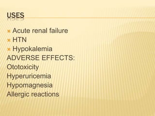 USES
 Acute renal failure
 HTN
 Hypokalemia
ADVERSE EFFECTS:
Ototoxicity
Hyperuricemia
Hypomagnesia
Allergic reactions
 