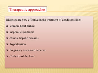 Diuretics are very effective in the treatment of conditions like:-
 chronic heart failure
 nephrotic syndrome
 chronic hepatic diseases
 hypertension
 Pregnancy associated oedema
 Cirrhosis of the liver.
Therapeutic approaches
 