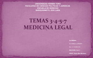 UNIVERSIDAD FERMIN TORO
FACULATAD DE CIENCIAS POLÍTICAS Y JURÍDICAS
ESCUELA DE DERECHO
BARQUISIMETO, EDO LARA
ALUMNNA:
ALVAREZ LUZMARY
C.I : V-13.603.161
SECCIÓN: Saia C
PROF: Dulce Mar Montero
TEMAS 3-4-5-7
MEDICINA LEGAL
 