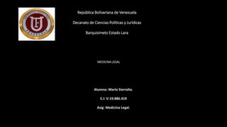 República Bolivariana de Venezuela
Decanato de Ciencias Políticas y Jurídicas
Barquisimeto Estado Lara
Alumno: Mario Sierralta.
C.I: V-19.886.419
Asig: Medicina Legal.
MEDICINA LEGAL
 