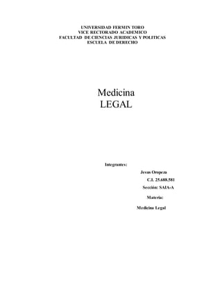 UNIVERSIDAD FERMIN TORO
VICE RECTORADO ACADEMICO
FACULTAD DE CIENCIAS JURIDICAS Y POLITICAS
ESCUELA DE DERECHO
Medicina
LEGAL
Integrantes:
Jesus Oropeza
C.I. 25.688.581
Sección: SAIA-A
Materia:
Medicina Legal
 