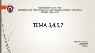 UNIVERSIDAD FERMIN TORO
VICE RECTORADO ACADEMICO FACULTAD DE CIENCIAS JURÍDICAS Y POLÍTICAS
ESCUELA DE DERECHO
YESSICA PAREDES
V25442408
SAIA A
TEMA 3,4,5,7
 