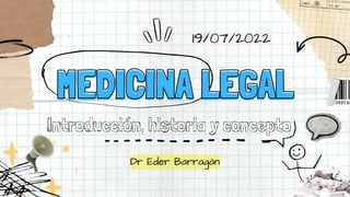 MEDICINA LEGAL
MEDICINA LEGAL
Introducción, historia y concepto
Dr Eder Barragán
19/07/2022
 