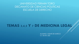 UNIVERSIDAD FERMIN TORO
DECANATO DE CIENCIAS POLITICAS
ESCUELA DE DERECHO
TEMAS 3,4,5 Y 7 DE MEDICINA LEGAL
ALUMNO: CESAR DE MARCO
C.I: 20,921,552
 