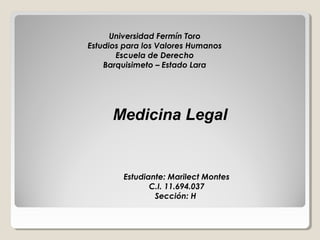 Universidad Fermín Toro
Estudios para los Valores Humanos
Escuela de Derecho
Barquisimeto – Estado Lara
Medicina Legal
Estudiante: Marilect Montes
C.I. 11.694.037
Sección: H
 