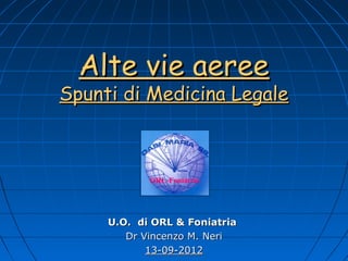 Alte vie aeree
Spunti di Medicina Legale



            ORL-Foniatria




     U.O. di ORL & Foniatria
        Dr Vincenzo M. Neri
            13-09-2012
 