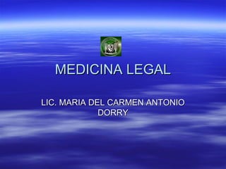 MEDICINA LEGAL

LIC. MARIA DEL CARMEN ANTONIO
             DORRY
 
