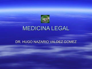 MEDICINA LEGALMEDICINA LEGAL
DR. HUGO NAZARIO VALDEZ GOMEZDR. HUGO NAZARIO VALDEZ GOMEZ
 