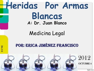 Heridas Por Armas
             Blancas
              A: Dr. Juan Blanco

               Medicina Legal

         Por: Erica Jiménez Francisco
UCNE




                                    2012
                                        OCTUBRE 4
 