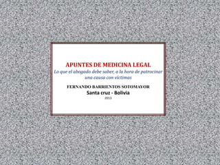 APUNTES DE MEDICINA LEGAL
Lo que el abogado debe saber, a la hora de patrocinar
una causa con víctimas
FERNANDO BARRIENTOS SOTOMAYOR
Santa cruz - Bolivia
2013
 