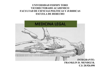 UNIVERSIDAD FERMIN TORO
VICERECTORADO ACADEMICO
FACULTAD DE CIENCIAS POLITICAS Y JURIDICAS
ESCUELA DE DERECHO
MEDICINA LEGAL
INTEGRANTE:
FRANKLIN D. MENDEZ R.
C.I: 20.926.090
 