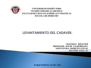 BASTIDAS RHAYNER
PROFESOR : DAVID VALDERRAMA.
ASIGNATURA: MEDICINA LEGAL
SECCION: SAIA « J»
UNIVERSIDAD FERMÍN TORO
VICERECTORADO ACADEMICO
FACULTAD DE CIENCIAS JURIDICAS Y POLITICAS
ESCUELA DE DERECHO
BARQUISIMETO, JUNIO 2015.
 