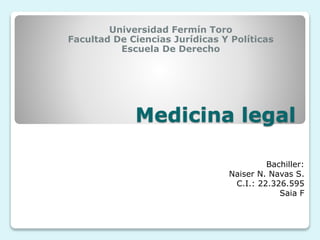 Medicina legal
Universidad Fermín Toro
Facultad De Ciencias Jurídicas Y Políticas
Escuela De Derecho
Bachiller:
Naiser N. Navas S.
C.I.: 22.326.595
Saia F
 