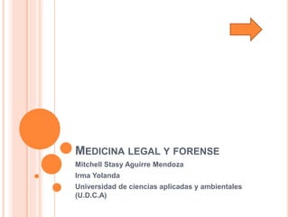 MEDICINA LEGAL Y FORENSE
Mitchell Stasy Aguirre Mendoza
Irma Yolanda
Universidad de ciencias aplicadas y ambientales
(U.D.C.A)
 
