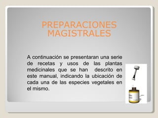 PREPARACIONES MAGISTRALES A continuación se presentaran una serie de recetas y usos de las plantas medicinales que se han  descrito en este manual, indicando la ubicación de cada una de las especies vegetales en el mismo. 