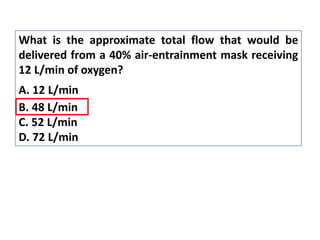 What is the approximate total flow that would be
delivered from a 40% air-entrainment mask receiving
12 L/min of oxygen?
A. 12 L/min
B. 48 L/min
C. 52 L/min
D. 72 L/min
 