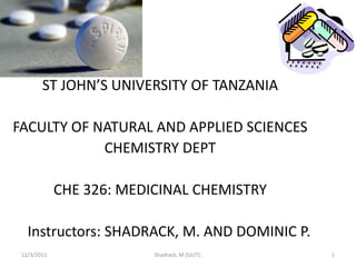 ST JOHN’S UNIVERSITY OF TANZANIA

FACULTY OF NATURAL AND APPLIED SCIENCES
            CHEMISTRY DEPT

             CHE 326: MEDICINAL CHEMISTRY

   Instructors: SHADRACK, M. AND DOMINIC P.
 12/3/2011                Shadrack, M (SJUT).   1
 