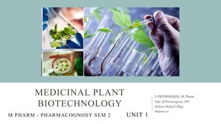 MEDICINAL PLANT
BIOTECHNOLOGY
S. PRITHIVIRAJAN., M. Pharm
Dept. of Pharmacognosy, COP,
Madurai Medical College,
Madurai-20
M PHARM - PHARMACOGNOSY SEM 2 UNIT 1
 