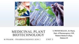 S. PRITHIVIRAJAN., M. Pharm,
Dept. of Pharmacognosy, COP,
Madurai Medical College,
Madurai-20
MEDICINAL PLANT
BIOTECHNOLOGY
M PHARM - PHARMACOGNOSY SEM 2 UNIT 5
 
