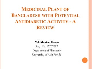 MEDICINAL PLANT OF
BANGLADESH WITH POTENTIAL
ANTIDIABETIC ACTIVITY - A
REVIEW
Md. Monirul Hasan
Reg. No: 17207007
Department of Pharmacy
University of Asia Pacific
 