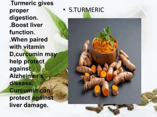 .Turmeric gives
proper
digestion.
.Boost liver
function.
.When paired
with vitamin
D,curcumin may
help protect
against
Alzheimer’s
disease.
Curcumin can
protect against
liver damage.
• 5.TURMERIC
 