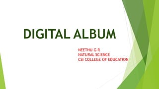 DIGITAL ALBUM
NEETHU G R
NATURAL SCIENCE
CSI COLLEGE OF EDUCATION
 