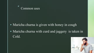 z
Common uses
 Maricha churna is given with honey in cough
 Maricha churna with curd and jaggery is taken in
Cold.
 