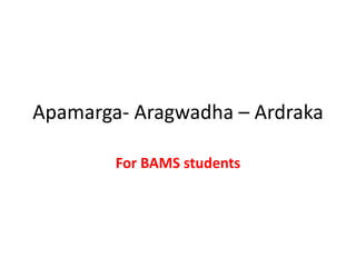 Apamarga- Aragwadha – Ardraka
For BAMS students
 