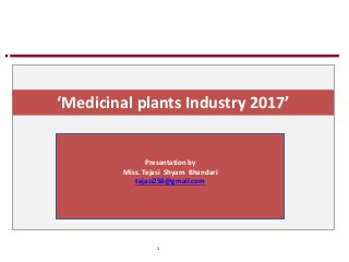 ‘Medicinal plants Industry 2017’
Presentation by
Miss. Tejasi Shyam Bhandari
tejasi258@gmail.com
1
 