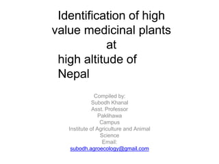 Identification of high
value medicinal plants
at
high altitude of
Nepal
Compiled by:
Subodh Khanal
Asst. Professor
Paklihawa
Campus
Institute of Agriculture and Animal
Science
Email:
subodh.agroecology@gmail.com
 