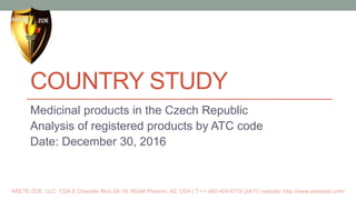 COUNTRY STUDY
Medicinal products in the Czech Republic
Analysis of registered products by ATC code
Date: December 30, 2016
ARETE-ZOE, LLC: 1334 E Chandler Blvd 5A-19, 85048 Phoenix, AZ, USA | T:+1-480-409-0778 (24/7) | website: http://www.aretezoe.com/
 