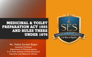 MEDICINAL & TOILET
PREPARATION ACT 1955
AND RULES THERE
UNDER 1976
Mr. Vishal Suresh Bagul
Assistant Professor
Department of Pharmacognosy
H. R. Patel Institute of Pharmaceutical
Education and Research, Shirpur
 