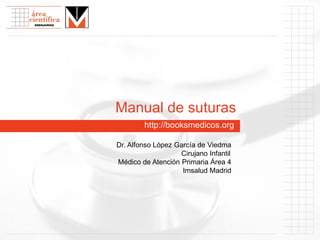 http://booksmedicos.org
Manual de suturas
Dr. Alfonso López García de Viedma
Cirujano Infantil
Médico de Atención Primaria Área 4
Imsalud Madrid
 