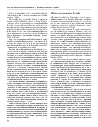 Tres procedimientos diagnósticos de la medicina tradicional indígena 
es decir, a (la articulación entre el brazo y el antebrazo), 
en la medida en que el susto se torna más grave (Varios 
autores, 1994a). 
22 
El neandiy siit, o pulsador huave “escucha la 
sangre” con la finalidad de establecer el tipo de pade-cimiento. 
Inicia su procedimiento tomando el pulso 
derecho, considerado masculino, en oposición al iz-quierdo, 
que por consecuencia, es femenino. Continúa 
pulsando la pantorrilla, el tobillo, las sienes y detrás 
de las orejas. En este caso el especialista normalmente 
omite las preguntas al paciente, ya que fundamenta 
más su diagnóstico en la intuición (Signorini y Tranfo, 
1979: 215-262). 
Entre los tzeltales la complejidad causal de enfer-medades 
como el embrujo, requiere en ocasiones de la 
práctica del pulseo por parte de varios curanderos 
para determinar la presencia de dicho mal, a través del 
consenso que se establece entre ellos. 
Para dar inicio al tratamiento de un embrujo es ne-cesario 
identificar al brujo causante del mal, así como 
los motivos que lo orillaron a proceder de tal forma. En 
este caso, la víctima o sus familiares solicitan los ser-vicios 
de algunos brujos y pulsadores; mientras mayor 
sea su número se considera que más preciso será el 
diagnóstico y, por consecuencia, más rápida la resti-tución 
del paciente. Generalmente los especialistas se 
reúnen en la casa de este último. De manera sucesiva, 
cada uno lo va pulsando en ambos brazos. Si como 
norma general se percibe que las pulsaciones son 
lentas se concluye que, en efecto, se trata de un em-brujo, 
por lo que proceden a interrogar al paciente y a 
sus familiares sobre aspectos relacionados con su 
vida social, que pudiesen arrojar información sobre 
las personas involucradas en el asunto. 
Una vez obtenida esta información, los especialistas 
pulsan nuevamente al enfermo; mientras lo hacen, 
repasan mentalmente el nombre de varios brujos, in-cluyendo 
el de ellos mismos. Cuando al evocar alguno 
de los nombres las pulsaciones del enfermo se tornan 
más rápidas y fuertes, ello denota la injerencia del 
brujo mencionado. Esta operación también es prac-ticada 
por cada uno de los especialistas, quienes al 
término de la misma, emiten su fallo. Uno a uno, de-claran 
en voz alta, el o los nombres de los brujos im-plicados 
(Varios autores, 1994b). 
Como puede apreciarse, el pulseo supone en gran 
medida la capacidad intuitiva de los curanderos, sin 
embargo, las múltiples posibilidades de lectura que se 
presentan en diversos contextos étnicos también va-lidan 
formas específicas de interpretar las pulsacio-nes 
sanguíneas de los pacientes y, por lo tanto, la po-sibilidad 
de identificar en términos concretos diver-sas 
clases de padecimientos. 
Adivinación con granos de maíz 
Además de sus objetivos diagnósticos, esta técnica es 
utilizada para conocer el estado del tiempo y averiguar 
el paradero de personas extraviadas. Es practicada 
por un gran número de grupos indígenas: nahuas, 
huastecos, mazatecos, tzotziles, tlapanecos y puré-pechas 
(Varios autores, 1994a). 
Existe una gran variedad de técnicas que se refie-ren 
a la utilización de granos de diferentes colores, o 
bien a la clase de objetos sobre los cuales se arrojan los 
granos; en ocasiones sobre un lienzo blanco, mientras 
que en otras sobre una palangana que contiene agua. 
También existen variaciones en relación al número de 
granos: por ejemplo: los mixes emplean dieciocho, los 
zapotecos de cuatro a cien y los tlapanecos de veinti-dós 
a cuarenta o sesenta. Una vez seleccionados, los 
maíces adquieren una virtud especial y se guardan en 
bolsas para ser utilizados en los rituales terapéuticos 
(Varios autores, 1994a). Generalmente, el sortilegio se 
realiza frente a altares preparados por los adivinos al 
mismo tiempo que pronuncian plegarias y oraciones 
(Pardal, 1937). 
Esta práctica data de una antigua tradición mesoa-mericana 
y parece sustentarse en la relación intrínseca 
de esta planta con el ser humano, pues en muchas tra-diciones 
míticas, aún en las fuentes más antiguas, se 
asume que el maíz constituye la materia con la que el 
hombre fue creado por los dioses; de este modo, tanto 
en el Popol Vuh, del mundo maya (Ximénez, 1930), 
como en La Leyenda de los Soles, entre los nahuas 
(Códice Chimalpopoca, 1992), se dice que los propios 
dioses, emprendieron la “consulta del maíz” antes de 
consumar la creación de la humanidad. En esta me-dida, 
el destino del maíz y el del hombre permanecen 
estrechamente ligados, por lo que no es de extrañar en 
la actualidad la amplia difusión de esta práctica entre 
muchos pueblos indígenas. 
Los nahuas del norte de Veracruz practican esta 
clase de adivinación, en casa del curandero, frente a 
su altar. Sobre una manta blanca tendida en el piso se 
distribuye en una de las orillas una fila de monedas 
intercaladas con pequeños objetos de origen prehis-pánico, 
que pueden ser figuras de barro o cabezas de 
hacha, entre otros. En el lado opuesto se acomoda otra 
hilera formada de cristales y espejos. Después de aco-modar 
los objetos el terapeuta toma catorce granos de 
maíz, los sahuma y canta a los espíritus del monte 
para que lo guíen. Posteriormente arroja sobre la 
manta los granos, y observa los diferentes patrones en 
que quedan dispuestos: tres semillas juntas asocian 
la enfermedad con el fogón de la casa; si se da el caso 
de que caigan seis granos agrupados en forma de 
 