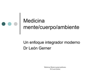 Medicina
mente/cuerpo/ambiente

Un enfoque integrador moderno
Dr León Gerner



          Medicina Mente/cuerpo/ambiente.
                  Dr Leon Gerner
 