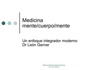 Medicina mente/cuerpo/mente Un enfoque integrador moderno Dr León Gerner Medicina Mente/cuerpo/ambiente. Dr Leon Gerner 