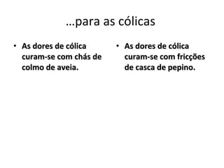 …para as cólicas  As dores de cólica curam-se com chás de colmo de aveia.   As dores de cólica curam-se com fricções de casca de pepino.   