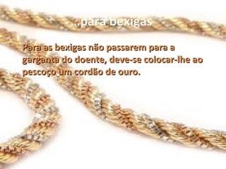 … para bexigas   Para as bexigas não passarem para a garganta do doente, deve-se colocar-lhe ao pescoço um cordão de ouro. 