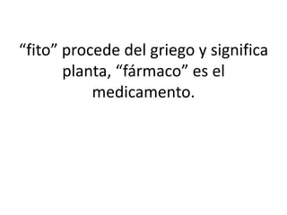 “fito” procede del griego y significa
       planta, “fármaco” es el
           medicamento.
 