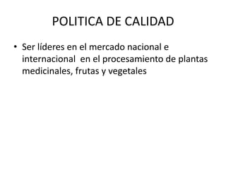 POLITICA DE CALIDAD
• Ser líderes en el mercado nacional e
  internacional en el procesamiento de plantas
  medicinales, frutas y vegetales
 