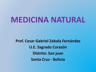 MEDICINA NATURAL
Prof. Cesar Gabriel Zabala Fernández
U.E. Sagrado Corazón
Distrito: San juan
Santa Cruz - Bolivia
 