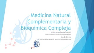 Medicina Natural
Complementaria y
Bioquímica Compleja
Néstor Arturo Zapata Pimentel
Instructor en Acondicionamiento Físico
Ing. En Biónica
Instructor en Medicina Natural Complementaria
 