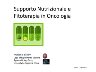 Supporto Nutrizionale e
Fitoterapia in Oncologia
Mariano Bizzarri
Dept. of Experimental Medicine
Systems Biology Group
University La Sapienza, Roma
Roma 3 Luglio 2015
 
