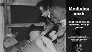 Medicina
nazi:
experimentación
humana, tifus y
guetos
Adrian H. Aginagalde
Museo Vasco de Historia de la
Medicina y la Ciencia
(@HistMedMuseum)
 