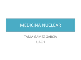 MEDICINA NUCLEAR TANIA GAMEZ GARCIA UACH 